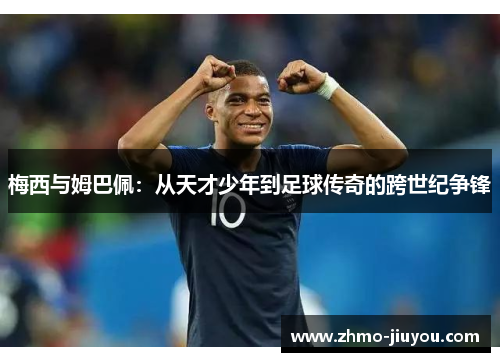 梅西与姆巴佩:从天才少年到足球传奇的跨世纪争锋 梅西与姆巴佩:从天才少年到足球传奇的跨世纪争锋