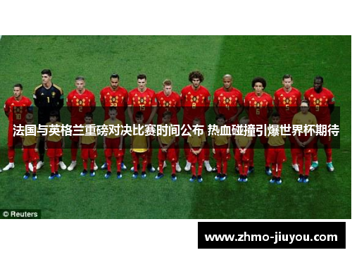 法国与英格兰重磅对决比赛时间公布 热血碰撞引爆世界杯期待 法国与英格兰重磅对决比赛时间公布 热血碰撞引爆世界杯期待