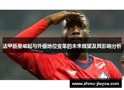 法甲新星崛起与外援地位变革的未来展望及其影响分析 法甲新星崛起与外援地位变革的未来展望及其影响分析