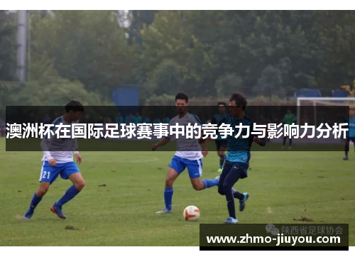澳洲杯在国际足球赛事中的竞争力与影响力分析