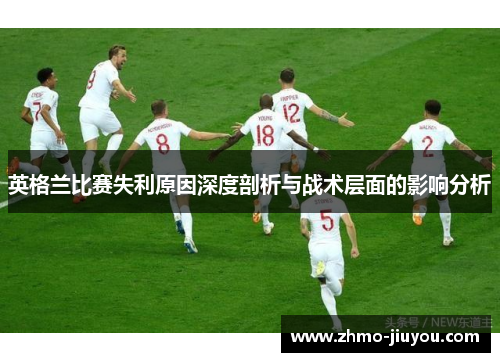 英格兰比赛失利原因深度剖析与战术层面的影响分析