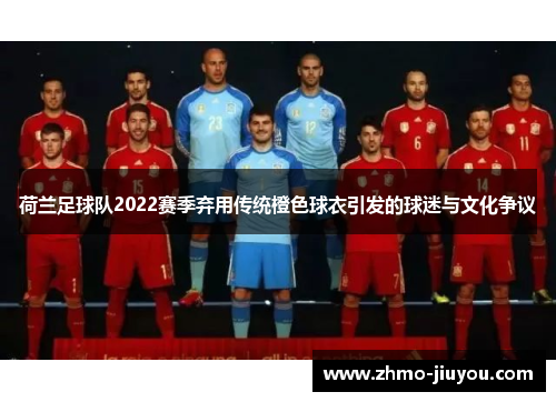 荷兰足球队2022赛季弃用传统橙色球衣引发的球迷与文化争议