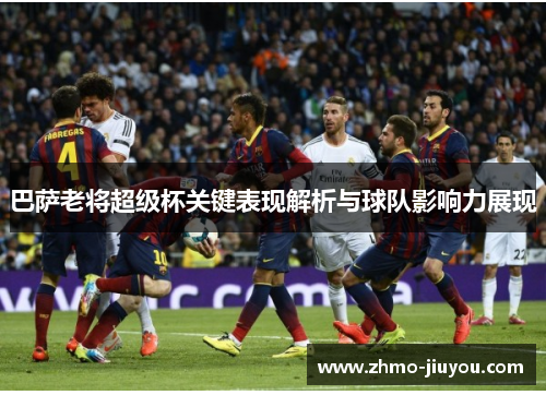 巴萨老将超级杯关键表现解析与球队影响力展现