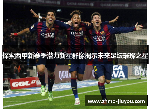 探索西甲新赛季潜力新星群像揭示未来足坛璀璨之星 探索西甲新赛季潜力新星群像揭示未来足坛璀璨之星