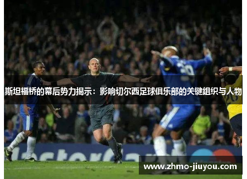 斯坦福桥的幕后势力揭示：影响切尔西足球俱乐部的关键组织与人物