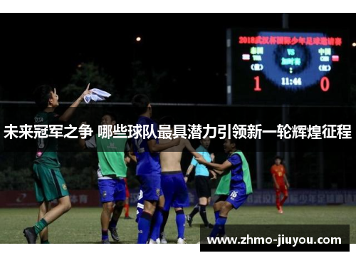 未来冠军之争 哪些球队最具潜力引领新一轮辉煌征程