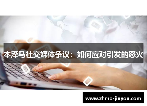 本泽马社交媒体争议：如何应对引发的怒火