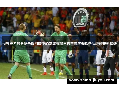 世界杯名额分配争议回顾下的密集赛程与板凳深度考验各队应对策略解析