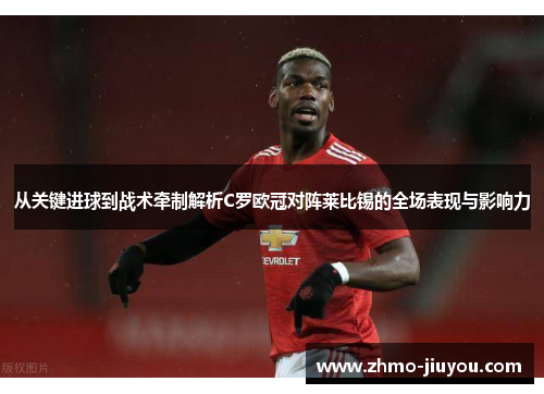 从关键进球到战术牵制解析C罗欧冠对阵莱比锡的全场表现与影响力 从关键进球到战术牵制解析C罗欧冠对阵莱比锡的全场表现与影响力