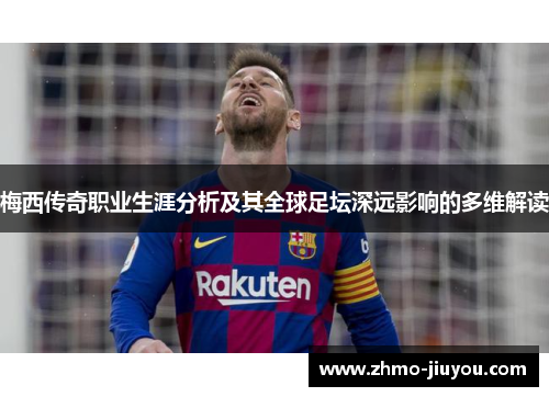梅西传奇职业生涯分析及其全球足坛深远影响的多维解读