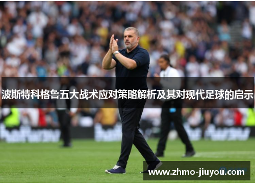 波斯特科格鲁五大战术应对策略解析及其对现代足球的启示 波斯特科格鲁五大战术应对策略解析及其对现代足球的启示