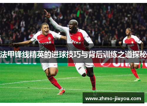 法甲锋线精英的进球技巧与背后训练之道探秘 法甲锋线精英的进球技巧与背后训练之道探秘