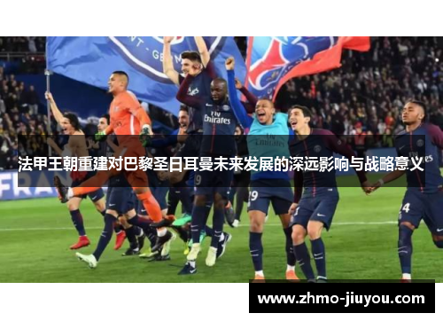 法甲王朝重建对巴黎圣日耳曼未来发展的深远影响与战略意义 法甲王朝重建对巴黎圣日耳曼未来发展的深远影响与战略意义
