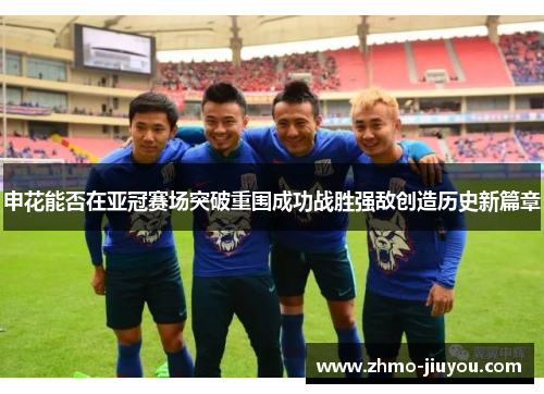 申花能否在亚冠赛场突破重围成功战胜强敌创造历史新篇章 申花能否在亚冠赛场突破重围成功战胜强敌创造历史新篇章