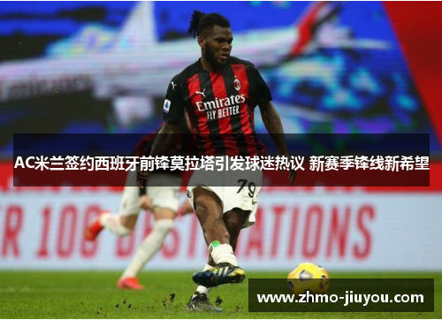 AC米兰签约西班牙前锋莫拉塔引发球迷热议 新赛季锋线新希望