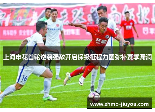 上海申花首轮逆袭强敌开启保级征程力图弥补赛季漏洞 上海申花首轮逆袭强敌开启保级征程力图弥补赛季漏洞