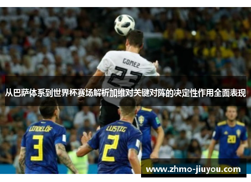 从巴萨体系到世界杯赛场解析加维对关键对阵的决定性作用全面表现