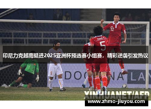 印尼力克越南挺进2025亚洲杯预选赛小组赛,精彩逆袭引发热议 印尼力克越南挺进2025亚洲杯预选赛小组赛,精彩逆袭引发热议