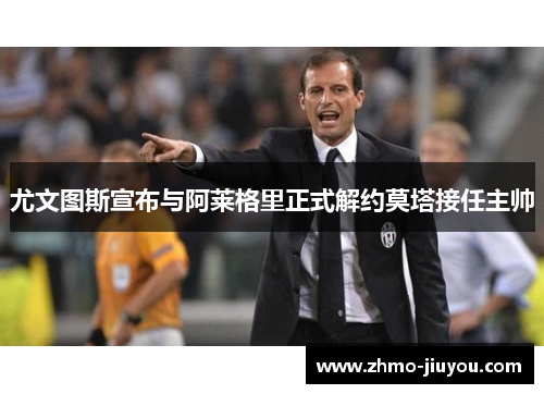 尤文图斯宣布与阿莱格里正式解约莫塔接任主帅 尤文图斯宣布与阿莱格里正式解约莫塔接任主帅