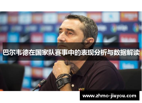巴尔韦德在国家队赛事中的表现分析与数据解读 巴尔韦德在国家队赛事中的表现分析与数据解读