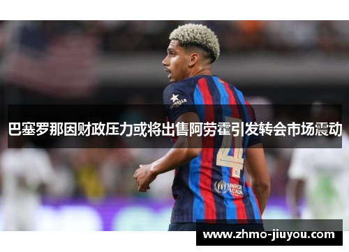 巴塞罗那因财政压力或将出售阿劳霍引发转会市场震动 巴塞罗那因财政压力或将出售阿劳霍引发转会市场震动