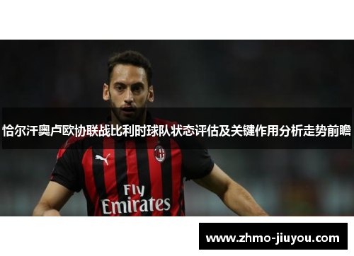 恰尔汗奥卢欧协联战比利时球队状态评估及关键作用分析走势前瞻 恰尔汗奥卢欧协联战比利时球队状态评估及关键作用分析走势前瞻