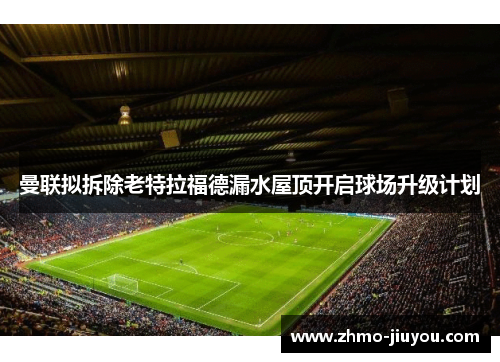 曼联拟拆除老特拉福德漏水屋顶开启球场升级计划 曼联拟拆除老特拉福德漏水屋顶开启球场升级计划