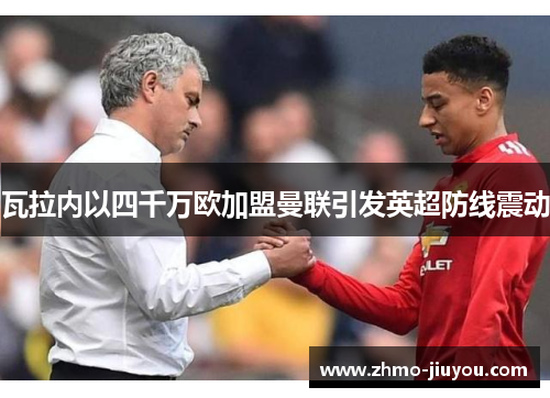 瓦拉内以四千万欧加盟曼联引发英超防线震动 瓦拉内以四千万欧加盟曼联引发英超防线震动