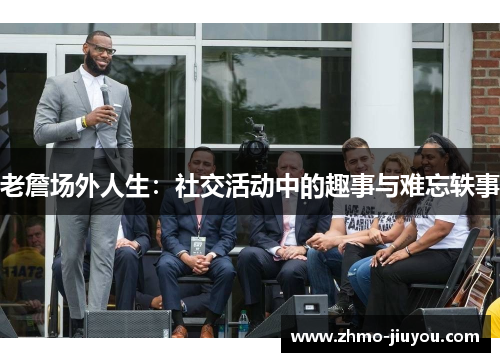 老詹场外人生:社交活动中的趣事与难忘轶事 老詹场外人生:社交活动中的趣事与难忘轶事