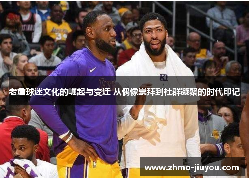 老詹球迷文化的崛起与变迁 从偶像崇拜到社群凝聚的时代印记