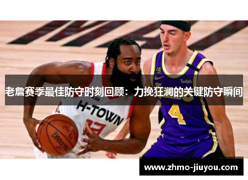 老詹赛季最佳防守时刻回顾：力挽狂澜的关键防守瞬间