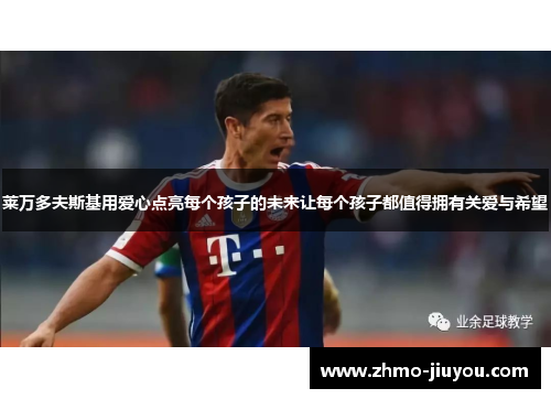 莱万多夫斯基用爱心点亮每个孩子的未来让每个孩子都值得拥有关爱与希望 莱万多夫斯基用爱心点亮每个孩子的未来让每个孩子都值得拥有关爱与希望