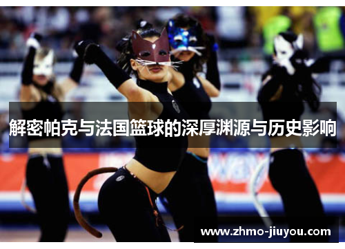 解密帕克与法国篮球的深厚渊源与历史影响 解密帕克与法国篮球的深厚渊源与历史影响