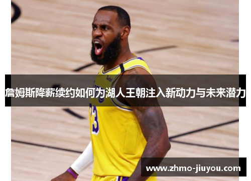 詹姆斯降薪续约如何为湖人王朝注入新动力与未来潜力 詹姆斯降薪续约如何为湖人王朝注入新动力与未来潜力