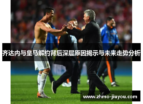 齐达内与皇马解约背后深层原因揭示与未来走势分析 齐达内与皇马解约背后深层原因揭示与未来走势分析